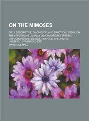 On the mimoses; or, A descriptive, diagnostic, and practical essay, on the affections usually denominated dyspeptic, hypochondriac, bilious, nervous, chlorotic, hysteric, spasmodic, etc,1234189798,9781234189792
