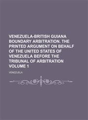 Venezuela-British Guiana Boundary Arbitration. the Printed Argument on Behalf of the United States of Venezuela Before the Tribunal of Arbitration Vol,1236674766,9781236674760