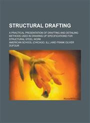 Structural drafting; a practical presentation of drafting and detailing methods used in drawing up specifications for structural steel work,1234388103,9781234388102