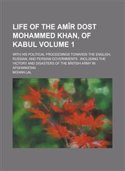 Life of the Amir Dost Mohammed Khan, of Kabul; With His Political Proceedings Towards the English, Russian, and Persian Governments Including the Vic,1234207265,9781234207267