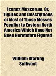 Icones Muscorum, Or, Figures and Descriptions of Most of Those Mosses Peculiar to Eastern North America Which Have Not Been Heretofore Figured,1152964755,9781152964754