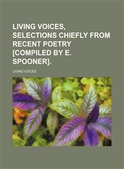 Living voices, selections chiefly from recent poetry [compiled by E. Spooner].,1150151072,9781150151071