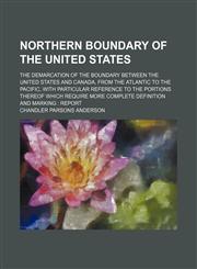 Northern Boundary of the United States; The Demarcation of the Boundary Between the United States and Canada, From the Atlantic to the Pacific, With Particular Reference to the Portions Thereof Which Require More Complete Definition and Marking Report,1151660248,9781151660244