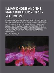 Illiam Dhône and the Manx Rebellion, 1651 (Volume 26); Records and Proceedings Relating to the Case of William Christian of Ronaldsway, Receiver-General of the Isle of Man, Who Was Shot for Treason at Hango Hill, 2d January 1662-3, With Copies of the Vari,1151715484,9781151715487