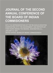 Journal of the second annual conference of the Board of Indian Commisioners; with the representatives of the religious societies cooperating with the government, and reports of their work among the Indians, Washington D.C., January 15, 1873,1151729981,9781151729989