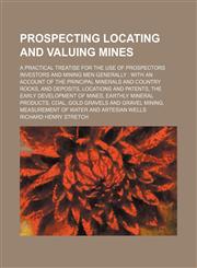 Prospecting locating and valuing mines; a practical treatise for the use of prospectors investors and mining men generally  with an account of the principal minerals and country rocks, and deposits, locations and patents, the early,1458959007,9781458959003