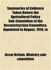 Summaries of Evidence Taken Before the Agricultural Policy Sub-Committee of the Reconstruction Committee. Appointed in August, 1916, to,1152176528,9781152176522