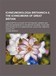 Ichneumonologia Britannica Ii, the Ichneumons of Great Britain; A Descriptive Account of the Families, Genera and Species Indigenous to the British Islands, Together With Notes as to Classification, Localities, Habitats, Hosts, Etc,1150027312,9781150027314
