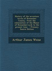 History of the Seventeen Towns of Rensselaer County, from the Colonization of the Manor of Rensselaerwyck to the Present Time - Primary Source Edition,1294823760,9781294823766