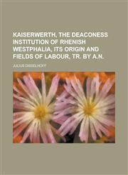 Kaiserwerth, the Deaconess Institution of Rhenish Westphalia, Its Origin and Fields of Labour, Tr. by A.N,1234370557,9781234370558