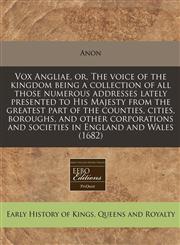 Vox Angliae, or, The voice of the kingdom being a collection of all those numerous addresses lately presented to His Majesty from the greatest part of the counties, cities, boroughs, and other corporations and societies in England and Wales (1682),1171281250,9781171281252