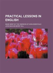 Practical lessons in English; made brief by the omission of non-essentials,1458896188,9781458896186