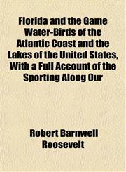 Florida and the Game Water-Birds of the Atlantic Coast and the Lakes of the United States, With a Full Account of the Sporting Along Our,1152656589,9781152656581