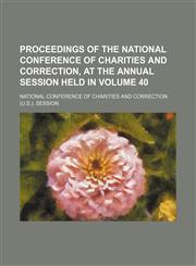 Proceedings of the National Conference of Charities and Correction, at the  Annual Session held in Volume 40,1150474718,9781150474712