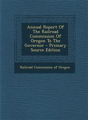 Annual Report Of The Railroad Commission Of Oregon To The Governor - Primary Source Edition,1295094169,9781295094165