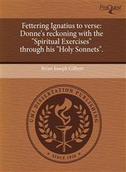 Fettering Ignatius to verse Donne's reckoning with the "Spiritual Exercises" through his "Holy Sonnets".,1243405392,9781243405395