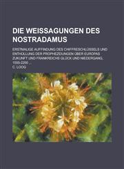 Die Weissagungen Des Nostradamus; Erstmalige Auffindung Des Chiffreschlussels Und Enthullung Der Prophezeiungen Uber Europas Zukunft Und Frankreichs G,1154651371,9781154651379