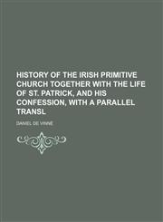 History of the Irish primitive Church together with the life of st. Patrick, and his confession, with a parallel transl,115044827X,9781150448270