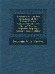 Prospects of the Ten Kingdoms of the Roman Empire, Considered The 3Rd Ser. of Aids to Prophetic Enquiry - Primary Source Edition,1294001132,9781294001133