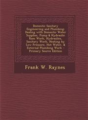 Domestic Sanitary Engineering and Plumbing Dealing with Domestic Water Supplies, Pump & Hydraulic Ram Work, Hydraulics, Sanitary Work, Heating by Low Pressure, Hot Water, & External Plumbing Work - Primary Source Edition,1294894757,9781294894759