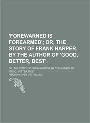 'forewarned Is Forearmed'; Or, the Story of Frank Harper. by the Author of 'good, Better, Best' Or, the Story of Frank Harper. by the Author of 'good, Better, Best'.,145895238X,9781458952387