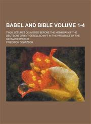 Babel and Bible; Two Lectures Delivered Before the Members of the Deutsche Orient-Gesellschaft in the Presence of the German Emperor Volume 1-4,1230309039,9781230309033