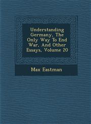 Understanding Germany, The Only Way To End War, And Other Essays, Volume 20,1286883768,9781286883761