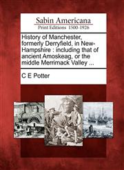 History of Manchester, formerly Derryfield, in New-Hampshire including that of ancient Amoskeag, or the middle Merrimack Valley ...,1275789323,9781275789326