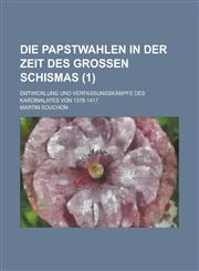 Die Papstwahlen in Der Zeit Des Grossen Schismas; Entwicklung Und Verfassungskampfe Des Kardinalates Von 1378-1417 (1),1234351587,9781234351588