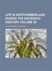 Life in Northumberland During the Sixteenth Century Volume 20,1236194527,9781236194527