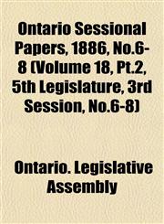 Ontario Sessional Papers, 1886, No.6-8 (Volume 18, Pt.2, 5th Legislature, 3rd Session, No.6-8),1153046490,9781153046497