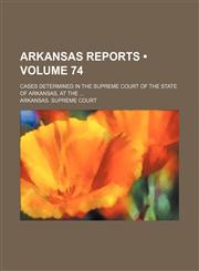 Arkansas Reports (Volume 74); Cases Determined in the Supreme Court of the State of Arkansas, at The,1154138577,9781154138573