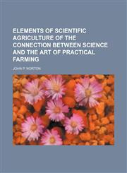 Elements of Scientific Agriculture of the Connection Between Science and the Art of Practical Farming,1151083089,9781151083081