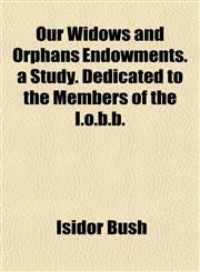 Our Widows and Orphans Endowments. a Study. Dedicated to the Members of the I.o.b.b.,1152565753,9781152565753