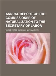 Annual report of the Commissioner of Naturalization to the Secretary of Labor,1155017137,9781155017136