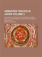 Unbeaten tracks in Japan; An account of travels in the interior including visits to the aborigines of Yezo and the shrines of Nikkô and Isé Volume 2,1150414413,9781150414411