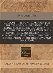 Goldsmith, 1664. An almanack for the year of our Lord God, 1664 Being bissextile, or leap-year, and from the creation, 5613. Wherein is contained many observations, pleasant, necessary and useful. With a description of the high-ways and fairs (1664),1171296592,9781171296591