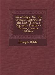 Eschatology; Or, the Catholic Doctrine of the Last Things, a Dogmatic Treatise - Primary Source Edition,129390483X,9781293904831
