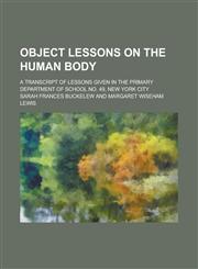 Object Lessons on the Human Body; A Transcript of Lessons Given in the Primary Department of School No. 49, New York City,1236888405,9781236888402