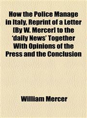 How the Police Manage in Italy, Reprint of a Letter [By W. Mercer] to the 'daily News' Together With Opinions of the Press and the Conclusion,1154526526,9781154526523
