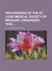 Proceedings of the St. Louis Medical Society of Missouri, (organized 1836),1230005811,9781230005812