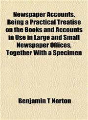 Newspaper Accounts, Being a Practical Treatise on the Books and Accounts in Use in Large and Small Newspaper Offices, Together With a Specimen,1151754404,9781151754400