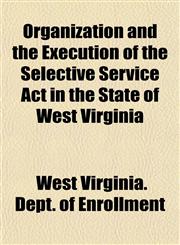 Organization and the Execution of the Selective Service Act in the State of West Virginia,1153412969,9781153412964