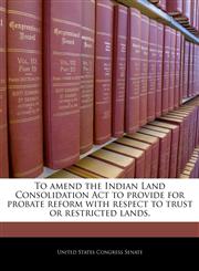 To amend the Indian Land Consolidation Act to provide for probate reform with respect to trust or restricted lands.,1240281129,9781240281121
