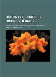 History of Charles Dixon (Volume 2); One of the Early English Settlers of Sackville,1150669403,9781150669408