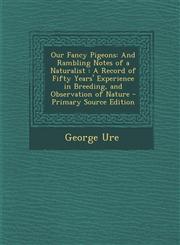 Our Fancy Pigeons And Rambling Notes of a Naturalist : A Record of Fifty Years' Experience in Breeding, and Observation of Nature - Primary Source Edition,1294929852,9781294929857