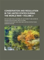 Conservation and Regulation in the United States During the World War (Volume 2); An Outline for a Course of Lectures to Be Given in Higher Educationa,1459061527,9781459061521