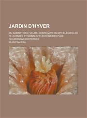 Jardin D'Hyver; Ou Cabinet Des Fleurs, Contenant En XXVI Elegies Les Plus Rares Et Signalez Fleurons Des Plus Fleurissans Parterres,1151451118,9781151451118