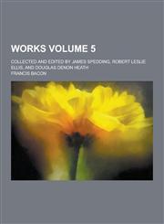Works; Collected and Edited by James Spedding, Robert Leslie Ellis, and Douglas Denon Heath Volume 5,1230336893,9781230336893