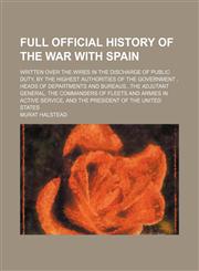 Full official history of the war with Spain; written over the wires in the discharge of public duty, by the highest authorities of the government , heads of departments and bureausthe adjutant general, the commanders of fleets and armies in active service,1152254448,9781152254442